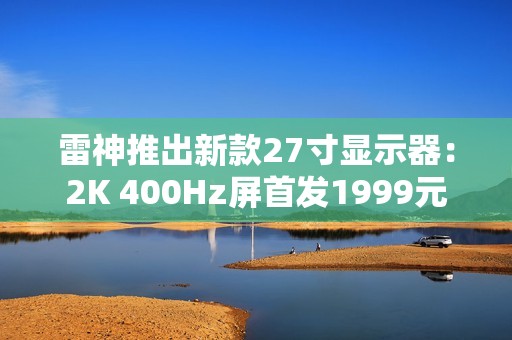 雷神推出新款27寸显示器：2K 400Hz屏首发1999元