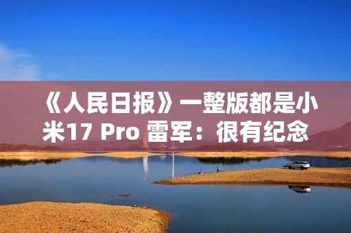 《人民日报》一整版都是小米17 Pro 雷军：很有纪念意义