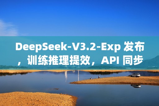DeepSeek-V3.2-Exp 发布，训练推理提效，API 同步降价