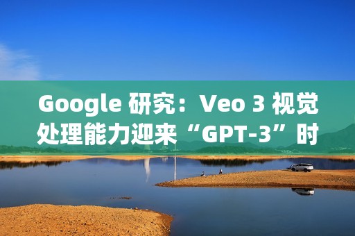 Google 研究：Veo 3 视觉处理能力迎来“GPT-3”时刻