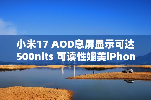 小米17 AOD息屏显示可达500nits 可读性媲美iPhone 17