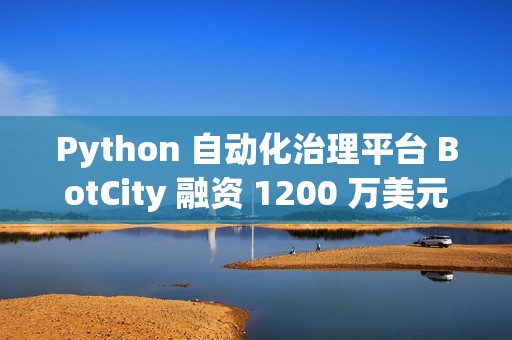 Python 自动化治理平台 BotCity 融资 1200 万美元