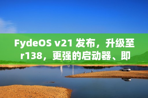 FydeOS v21 发布，升级至 r138，更强的启动器、即圈即搜和无障碍功能