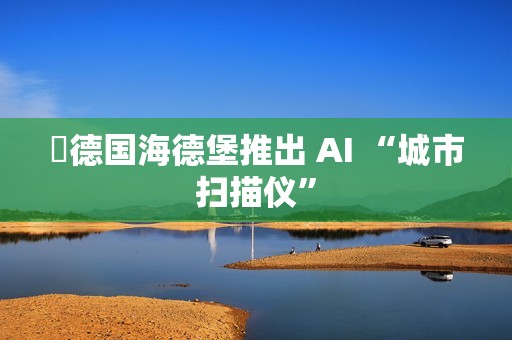 ​德国海德堡推出 AI “城市扫描仪”