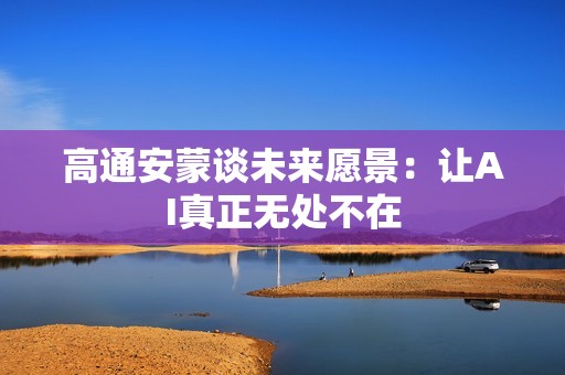 高通安蒙谈未来愿景：让AI真正无处不在