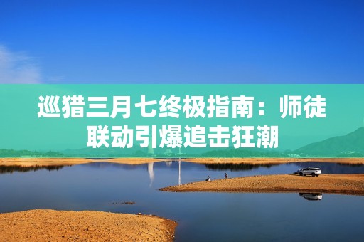 巡猎三月七终极指南：师徒联动引爆追击狂潮