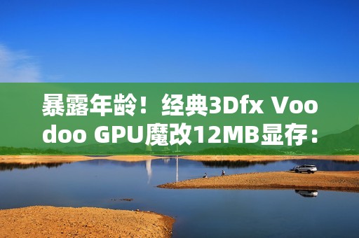 暴露年龄！经典3Dfx Voodoo GPU魔改12MB显存：性能提升60%