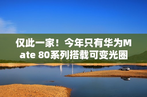仅此一家！今年只有华为Mate 80系列搭载可变光圈