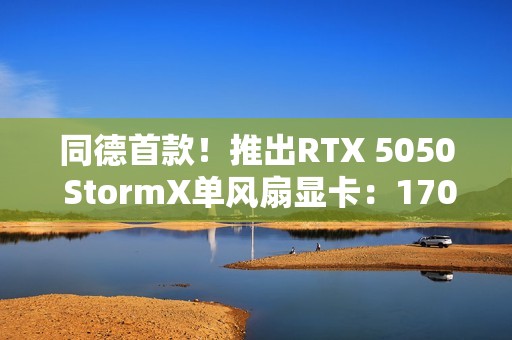 同德首款！推出RTX 5050 StormX单风扇显卡：170mm ITX设计