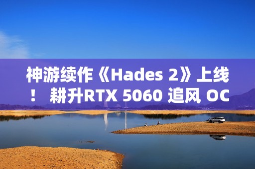 神游续作《Hades 2》上线！ 耕升RTX 5060 追风 OC再闯冥界！