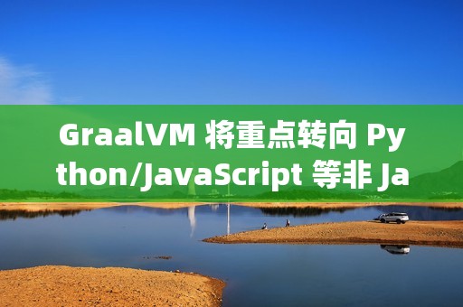 GraalVM 将重点转向 Python/JavaScript 等非 Java 语言