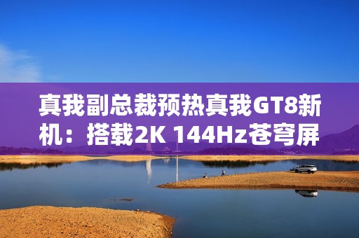 真我副总裁预热真我GT8新机：搭载2K 144Hz苍穹屏