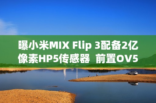 曝小米MIX Flip 3配备2亿像素HP5传感器  前置OV50M