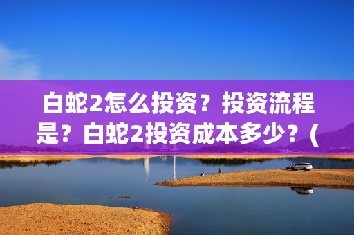 白蛇2怎么投资？投资流程是？白蛇2投资成本多少？(白蛇2 bug)