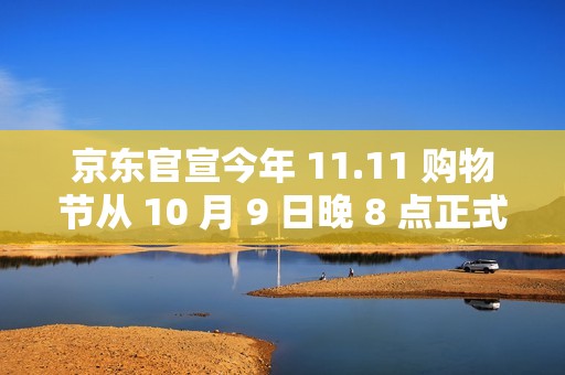 京东官宣今年 11.11 购物节从 10 月 9 日晚 8 点正式开启