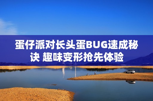 蛋仔派对长头蛋BUG速成秘诀 趣味变形抢先体验