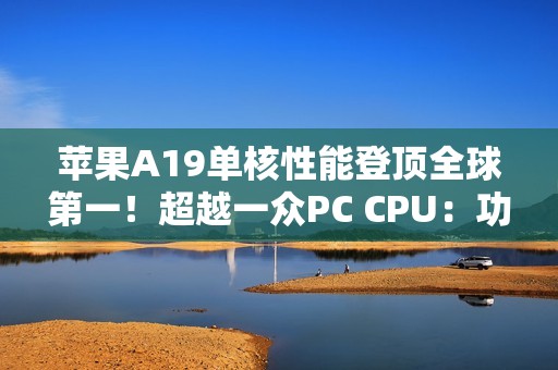 苹果A19单核性能登顶全球第一！超越一众PC CPU：功耗仅4W