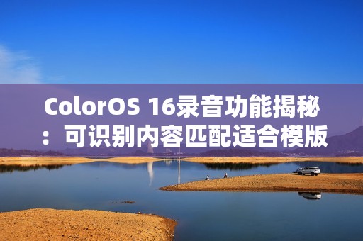 ColorOS 16录音功能揭秘：可识别内容匹配适合模版