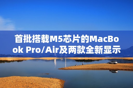 首批搭载M5芯片的MacBook Pro/Air及两款全新显示器已接近量产