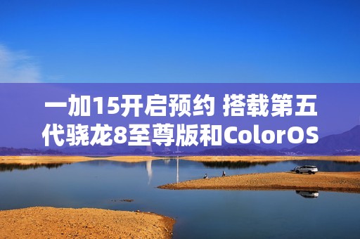 一加15开启预约 搭载第五代骁龙8至尊版和ColorOS 16