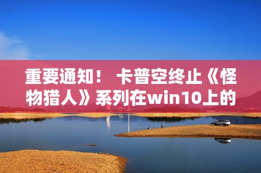 重要通知！ 卡普空终止《怪物猎人》系列在win10上的运行保障