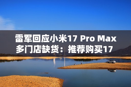 雷军回应小米17 Pro Max多门店缺货：推荐购买17 Pro