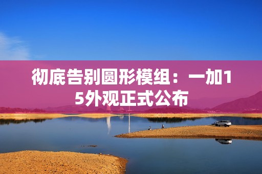 彻底告别圆形模组：一加15外观正式公布