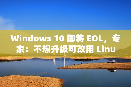 Windows 10 即将 EOL,专家:不想升级可改用 Linux Windows 10 即将 EOL,专家:不想升级可改用 Linux