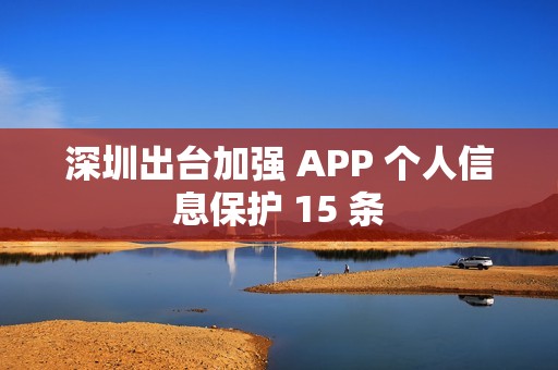 深圳出台加强 APP 个人信息保护 15 条