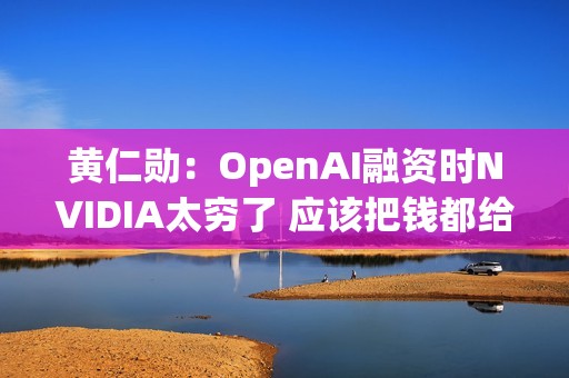 黄仁勋：OpenAI融资时NVIDIA太穷了 应该把钱都给他们