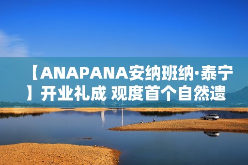 【ANAPANA安纳班纳·泰宁】开业礼成 观度首个自然遗产度假目的地正式启航