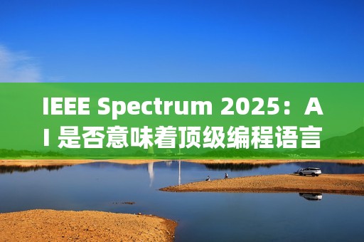IEEE Spectrum 2025：AI 是否意味着顶级编程语言的终结