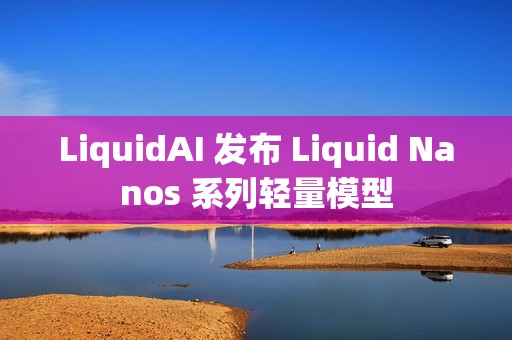 LiquidAI 发布 Liquid Nanos 系列轻量模型