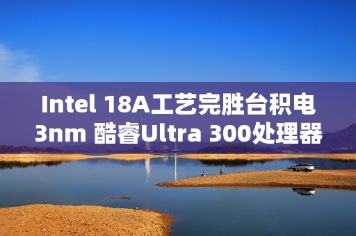 Intel 18A工艺完胜台积电3nm 酷睿Ultra 300处理器能效暴增50%