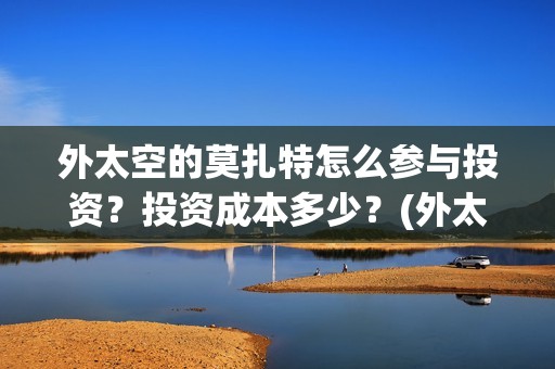 外太空的莫扎特怎么参与投资？投资成本多少？(外太空的莫扎特2)