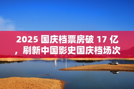 2025 国庆档票房破 17 亿，刷新中国影史国庆档场次纪录