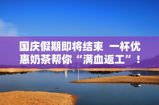 国庆假期即将结束  一杯优惠奶茶帮你“满血返工”！
