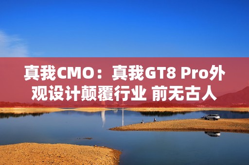 真我CMO：真我GT8 Pro外观设计颠覆行业 前无古人 后无来者