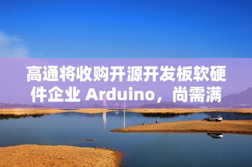 高通将收购开源开发板软硬件企业 Arduino，尚需满足成交条件