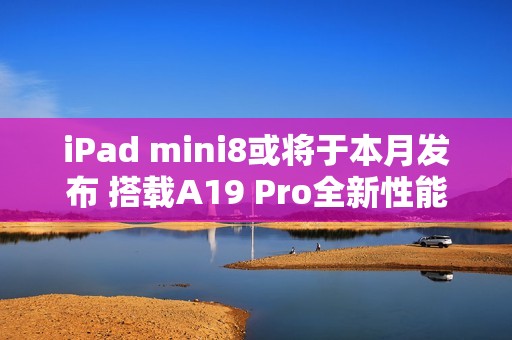 iPad mini8或将于本月发布 搭载A19 Pro全新性能小钢炮
