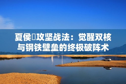 夏侯惇攻坚战法：觉醒双核与钢铁壁垒的终极破阵术