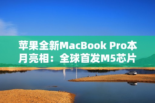 苹果全新MacBook Pro本月亮相：全球首发M5芯片