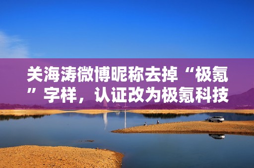 关海涛微博昵称去掉“极氪”字样，认证改为极氪科技集团 CBO
