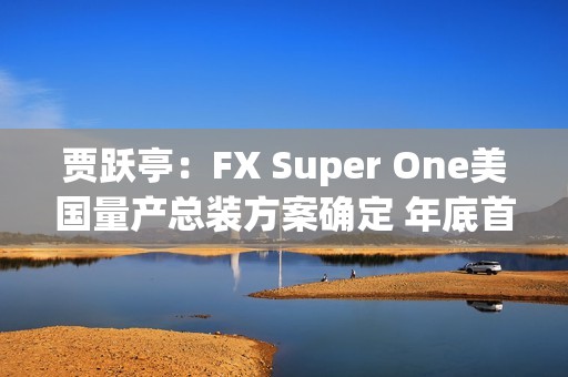贾跃亭：FX Super One美国量产总装方案确定 年底首车下线