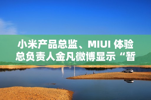 小米产品总监、MIUI 体验总负责人金凡微博显示“暂无内容”