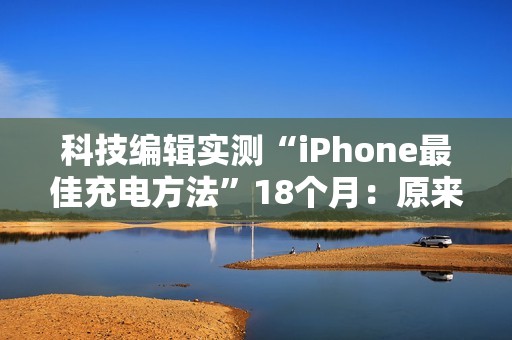 科技编辑实测“iPhone最佳充电方法”18个月：原来只充到80%是骗人的！