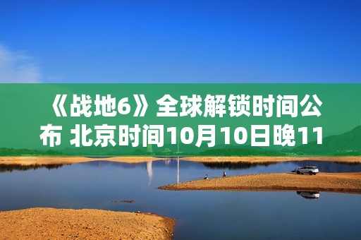 《战地6》全球解锁时间公布 北京时间10月10日晚11点