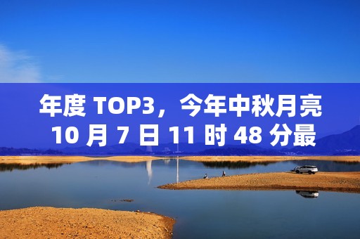 年度 TOP3，今年中秋月亮 10 月 7 日 11 时 48 分最圆
