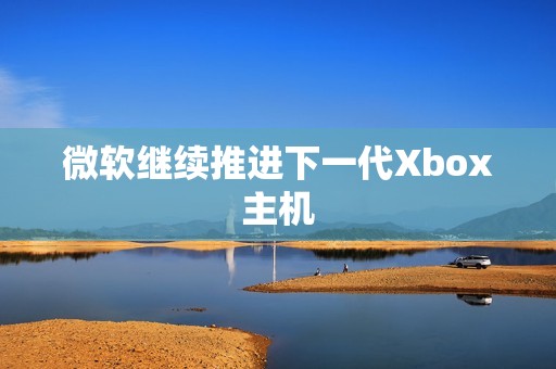 微软继续推进下一代Xbox主机