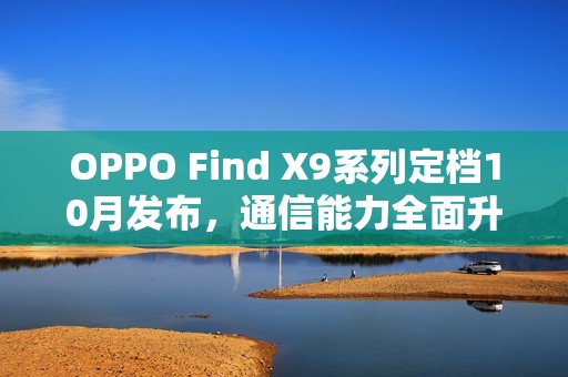 OPPO Find X9系列定档10月发布，通信能力全面升级，多场景表现碾压竞品